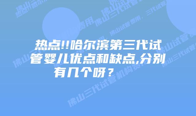 热点!!哈尔滨第三代试管婴儿优点和缺点,分别有几个呀?