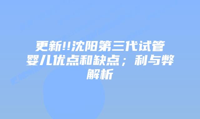 更新!!沈阳第三代试管婴儿优点和缺点;利与弊解析