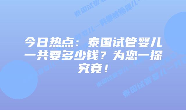 今日热点：泰国试管婴儿一共要多少钱？为您一探究竟！