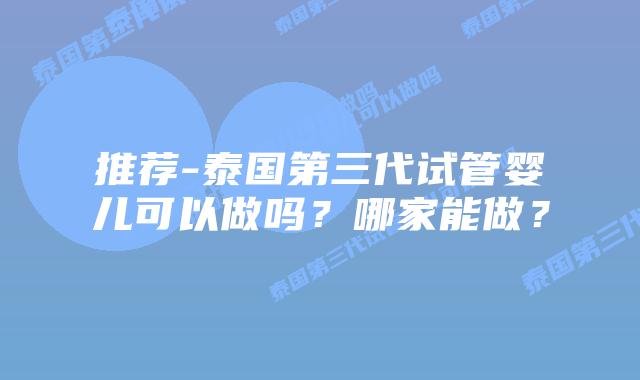 推荐-泰国第三代试管婴儿可以做吗？哪家能做？