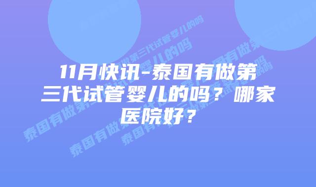 11月快讯-泰国有做第三代试管婴儿的吗?哪家医院好?