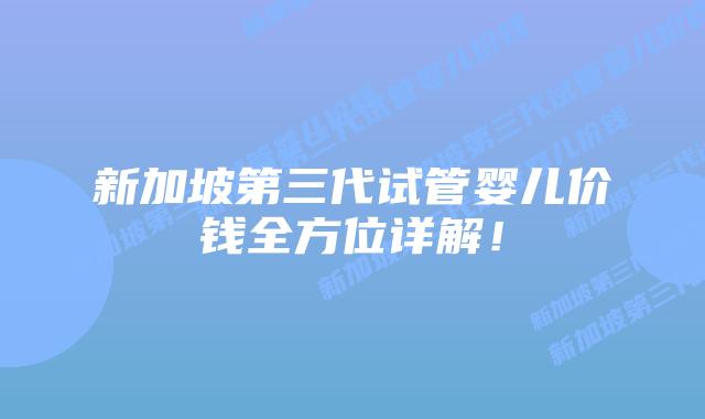 新加坡第三代试管婴儿价钱全方位详解!