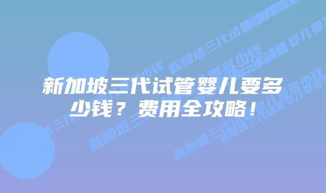 新加坡三代试管婴儿要多少钱?费用全攻略!