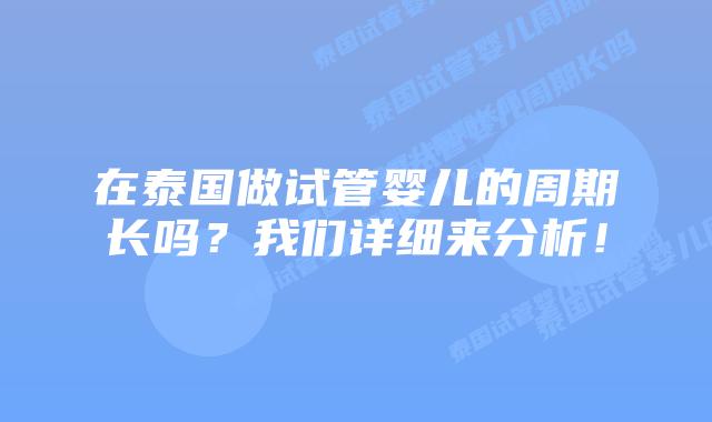 在泰国做试管婴儿的周期长吗?我们详细来分析!