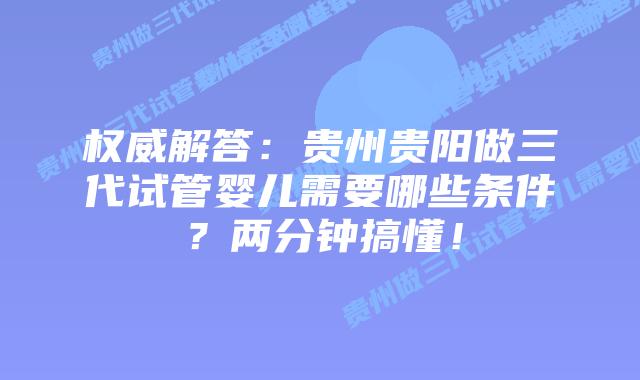权威解答:贵州贵阳做三代试管婴儿需要哪些条件?两分钟搞懂!