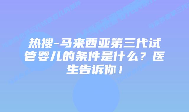热搜-马来西亚第三代试管婴儿的条件是什么?医生告诉你!