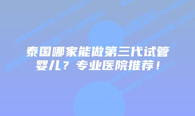 泰国哪家能做第三代试管婴儿？专业医院推荐！