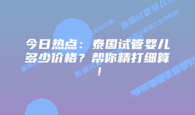 今日热点:泰国试管婴儿多少价格?帮你精打细算!