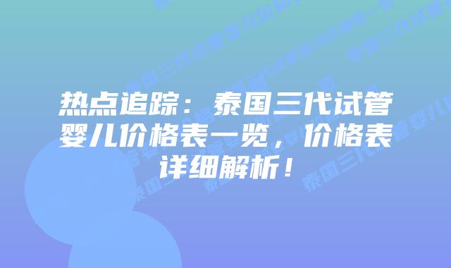 热点追踪:泰国三代试管婴儿价格表一览,价格表详细解析!