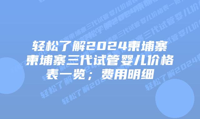 轻松了解2024柬埔寨柬埔寨三代试管婴儿价格表一览;费用明细