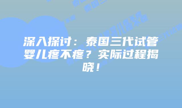 深入探讨：泰国三代试管婴儿疼不疼？实际过程揭晓！