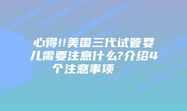 心得!!美国三代试管婴儿需要注意什么?介绍4个注意事项