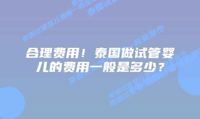 合理费用!泰国做试管婴儿的费用一般是多少?
