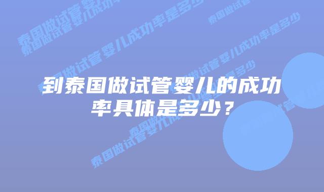 到泰国做试管婴儿的成功率具体是多少？