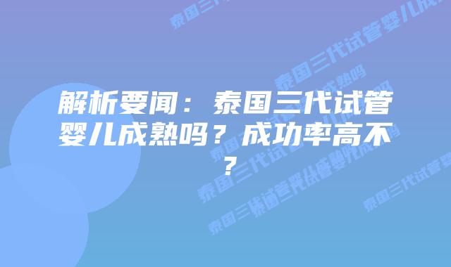 解析要闻：泰国三代试管婴儿成熟吗？成功率高不？