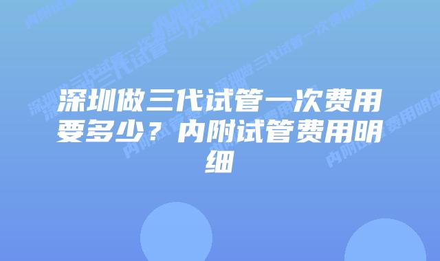 深圳做三代试管一次费用要多少?内附试管费用明细