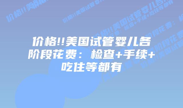 价格!!美国试管婴儿各阶段花费:检查+手续+吃住等都有