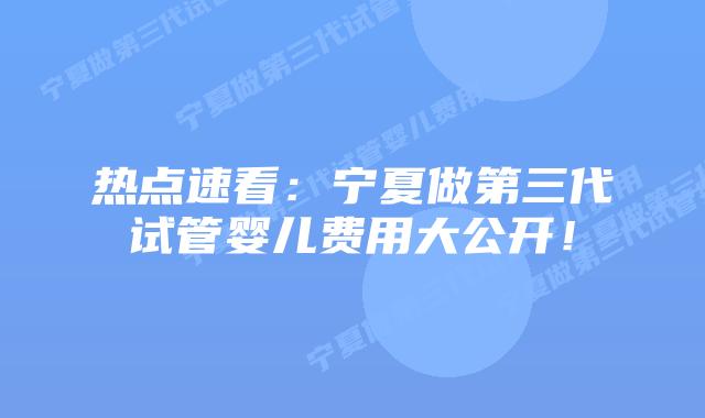 热点速看：宁夏做第三代试管婴儿费用大公开！