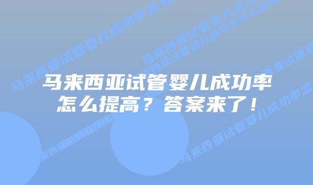 马来西亚试管婴儿成功率怎么提高？答案来了！
