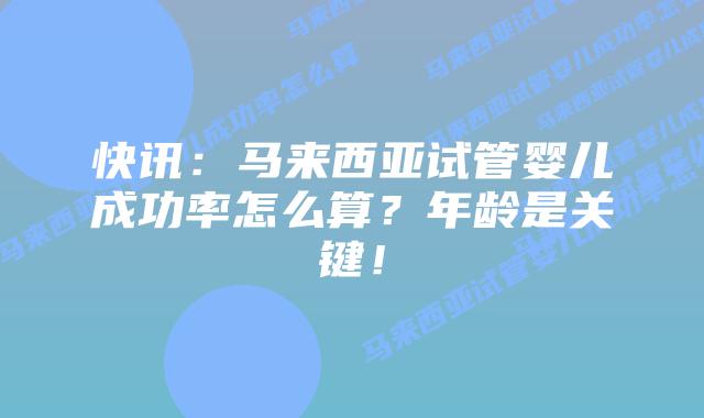 快讯:马来西亚试管婴儿成功率怎么算?年龄是关键!