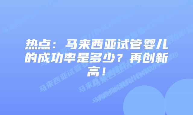 热点:马来西亚试管婴儿的成功率是多少?再创新高!