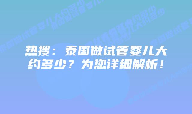热搜:泰国做试管婴儿大约多少?为您详细解析!