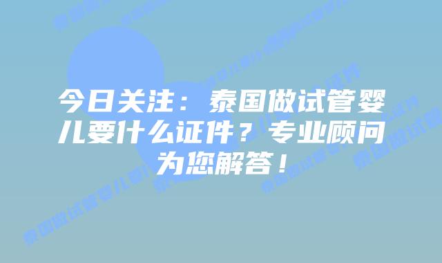 今日关注:泰国做试管婴儿要什么证件?专业顾问为您解答!
