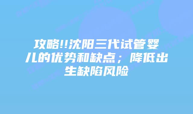 攻略!!沈阳三代试管婴儿的优势和缺点;降低出生缺陷风险