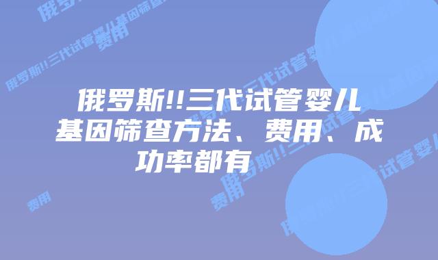 俄罗斯!!三代试管婴儿基因筛查方法、费用、成功率都有