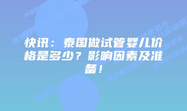 快讯：泰国做试管婴儿价格是多少？影响因素及准备！
