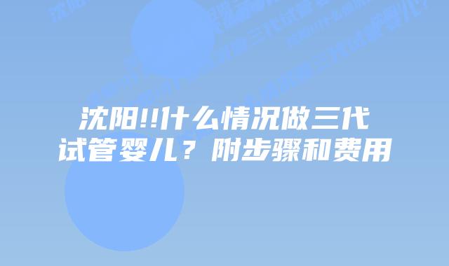 沈阳!!什么情况做三代试管婴儿？附步骤和费用