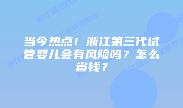 当今热点！浙江第三代试管婴儿会有风险吗？怎么省钱？