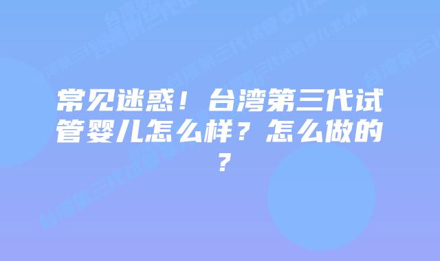 常见迷惑!台湾第三代试管婴儿怎么样?怎么做的?