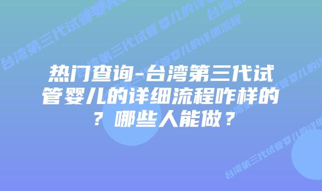 热门查询-台湾第三代试管婴儿的详细流程咋样的?哪些人能做?