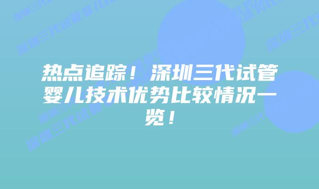 热点追踪！深圳三代试管婴儿技术优势比较情况一览！