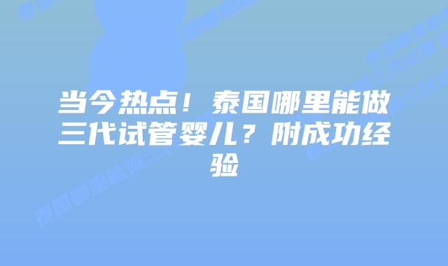 当今热点！泰国哪里能做三代试管婴儿？附成功经验
