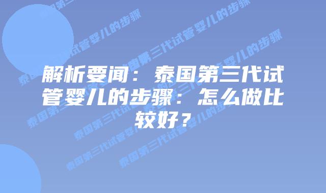 解析要闻：泰国第三代试管婴儿的步骤：怎么做比较好？