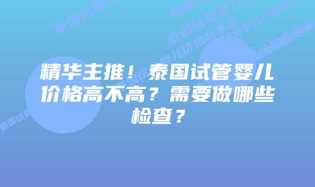 精华主推!泰国试管婴儿价格高不高?需要做哪些检查?