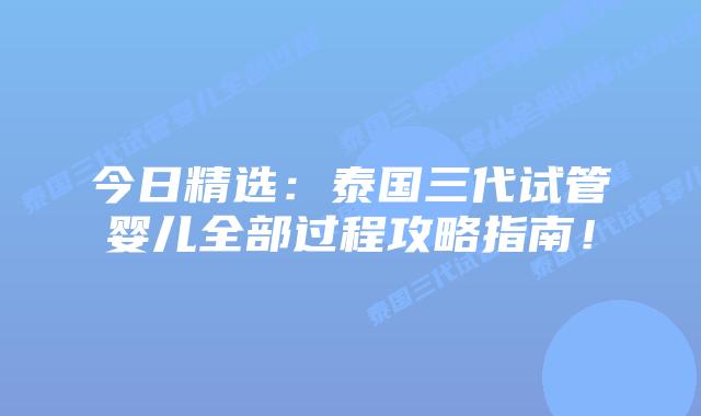 今日精选:泰国三代试管婴儿全部过程攻略指南!