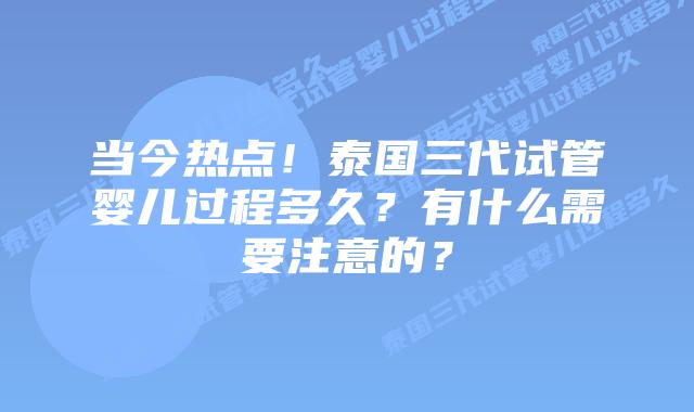 当今热点!泰国三代试管婴儿过程多久?有什么需要注意的?