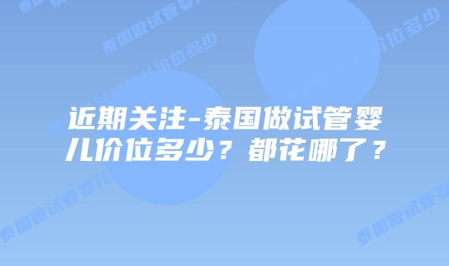 近期关注-泰国做试管婴儿价位多少?都花哪了?