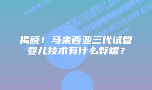揭晓!马来西亚三代试管婴儿技术有什么弊端?