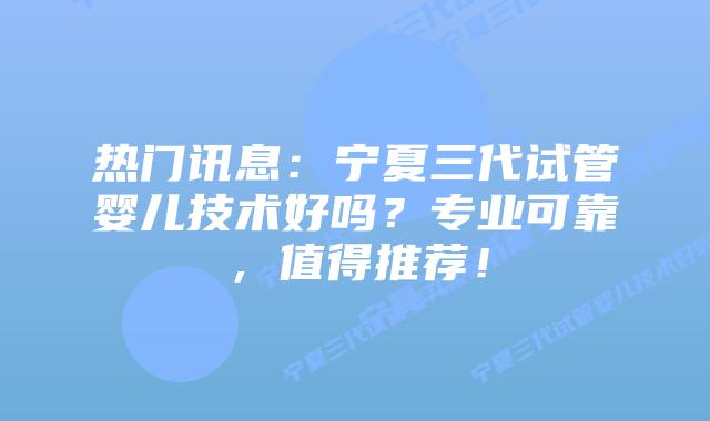 热门讯息:宁夏三代试管婴儿技术好吗?专业可靠,值得推荐!