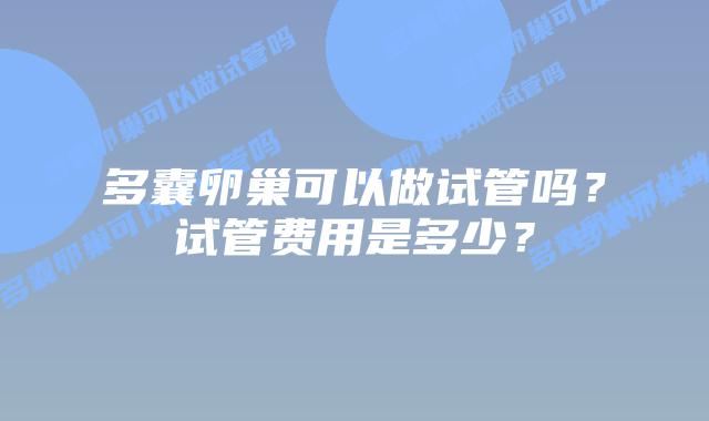 多囊卵巢可以做试管吗?试管费用是多少?