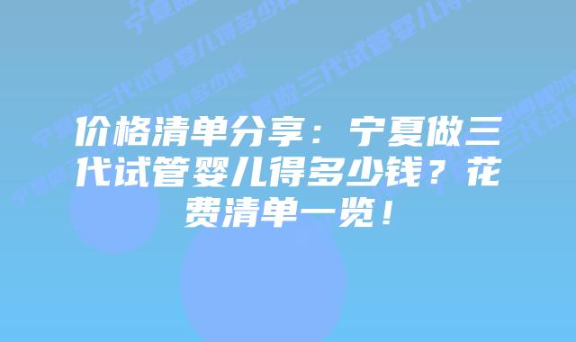 价格清单分享:宁夏做三代试管婴儿得多少钱?花费清单一览!