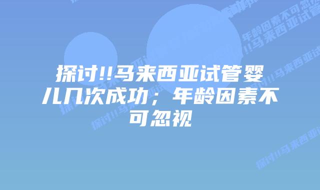 探讨!!马来西亚试管婴儿几次成功;年龄因素不可忽视