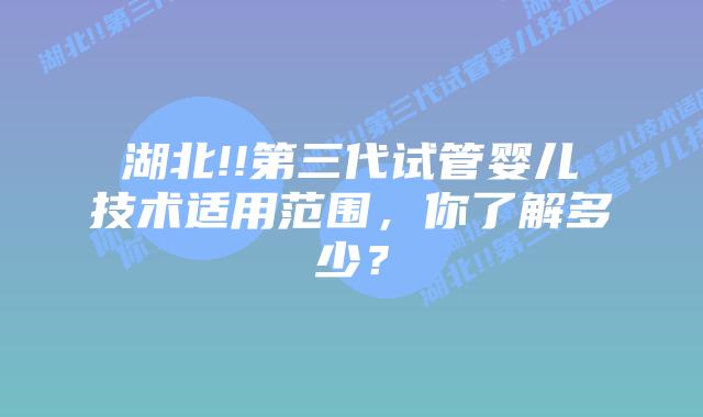 湖北!!第三代试管婴儿技术适用范围,你了解多少?