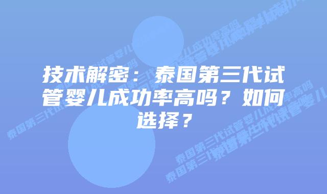 技术解密:泰国第三代试管婴儿成功率高吗?如何选择?