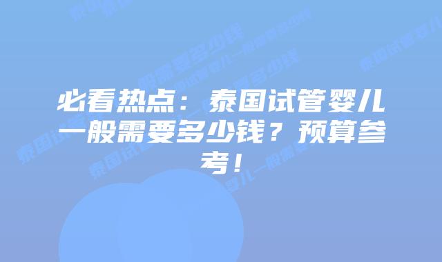 必看热点：泰国试管婴儿一般需要多少钱？预算参考！