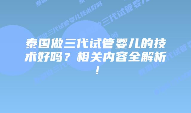 泰国做三代试管婴儿的技术好吗?相关内容全解析!